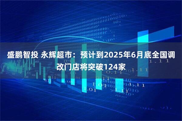 盛鹏智投 永辉超市：预计到2025年6月底全国调改门店将突破124家