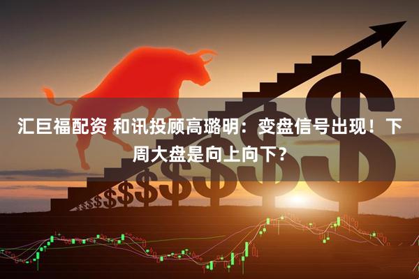 汇巨福配资 和讯投顾高璐明：变盘信号出现！下周大盘是向上向下？