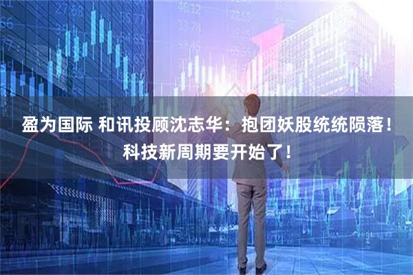 盈为国际 和讯投顾沈志华:抱团妖股统统陨落!科技新周期要开始了!