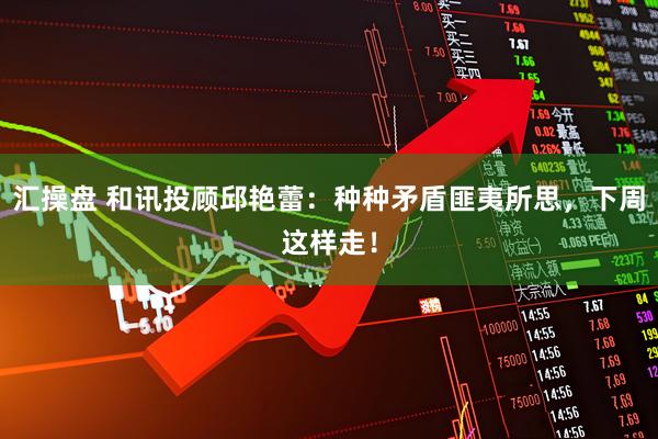 汇操盘 和讯投顾邱艳蕾:种种矛盾匪夷所思,下周这样走!