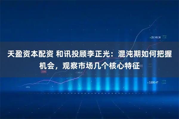 天盈资本配资 和讯投顾李正光:混沌期如何把握机会,观察市场几个核心特征