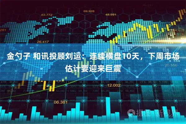 金勺子 和讯投顾刘运：连续横盘10天，下周市场估计要迎来巨震