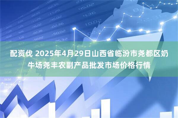 配资伐 2025年4月29日山西省临汾市尧都区奶牛场尧丰农副产品批发市场价格行情