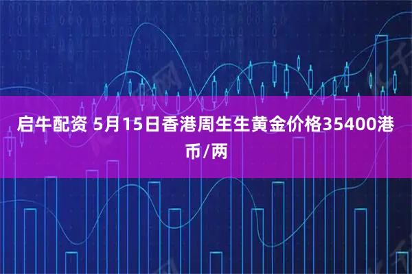 启牛配资 5月15日香港周生生黄金价格35400港币/两