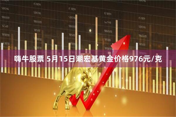 嗨牛股票 5月15日潮宏基黄金价格976元/克
