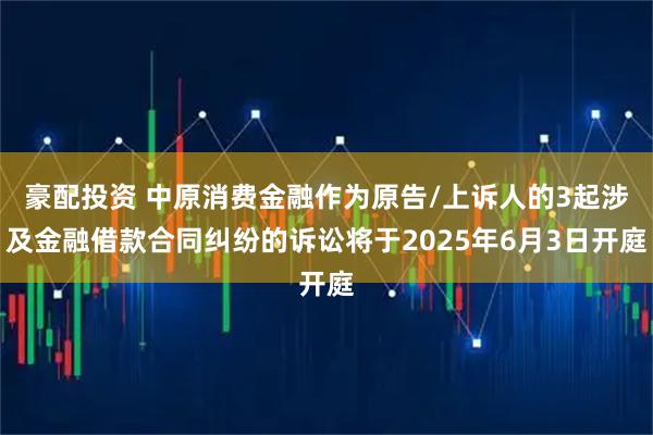 豪配投资 中原消费金融作为原告/上诉人的3起涉及金融借款合同纠纷的诉讼将于2025年6月3日开庭