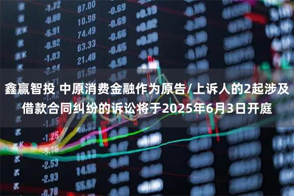 鑫赢智投 中原消费金融作为原告/上诉人的2起涉及借款合同纠纷的诉讼将于2025年6月3日开庭