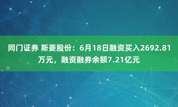 同门证券 斯菱股份：6月18日融资买入2692.81万元，融资融券余额7.21亿元