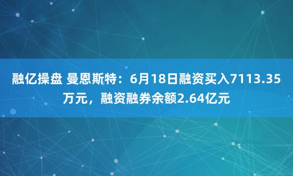 融亿操盘 曼恩斯特:6月18日融资买入7113.35万元,融资融券余额2.64亿元