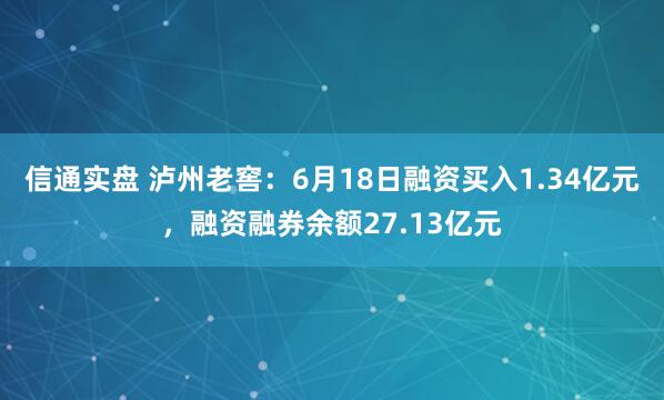 信通实盘 泸州老窖:6月18日融资买入1.34亿元,融资融券余额27.13亿元