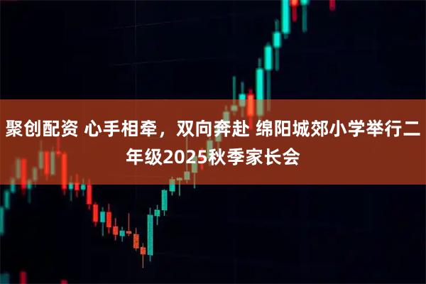 聚创配资 心手相牵，双向奔赴 绵阳城郊小学举行二年级2025秋季家长会