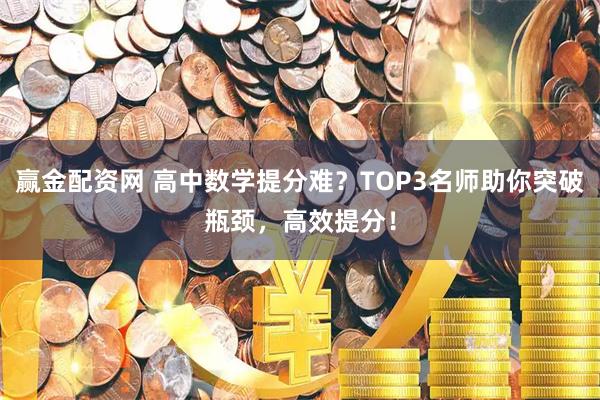 赢金配资网 高中数学提分难?TOP3名师助你突破瓶颈,高效提分!