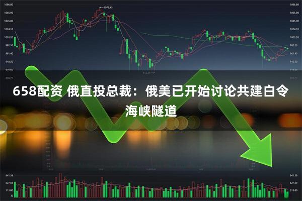 658配资 俄直投总裁:俄美已开始讨论共建白令海峡隧道