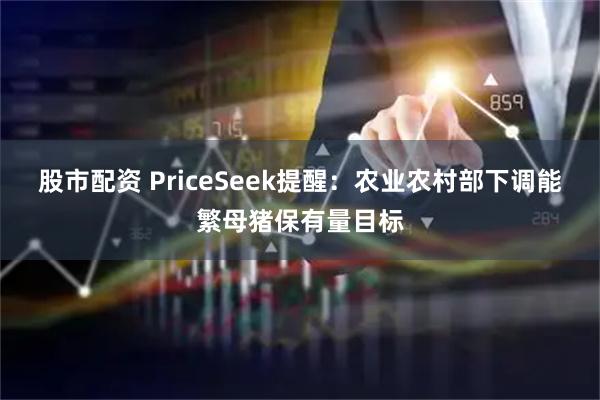股市配资 PriceSeek提醒：农业农村部下调能繁母猪保有量目标